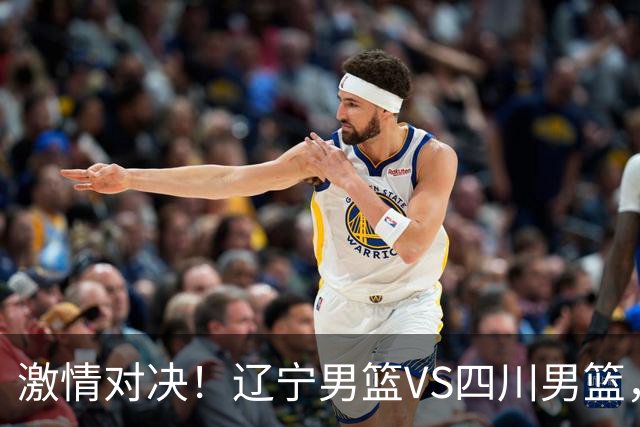 激情对决！辽宁男篮VS四川男篮，赛前热闹小道消息