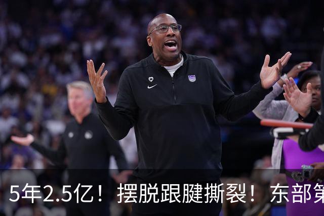 5年2.5亿！摆脱跟腱撕裂！东部第一组织控卫